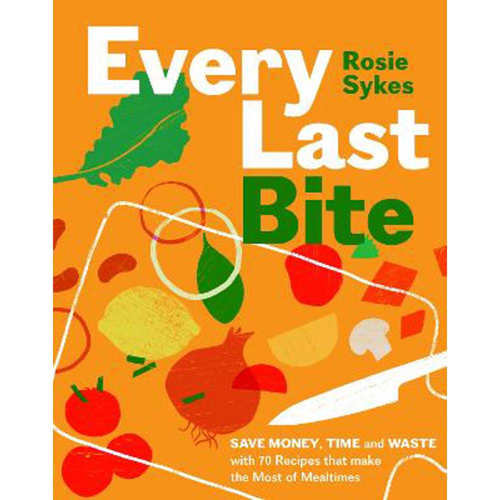 Every Last Bite: Save Money, Time and Waste with 70 Recipes that Make the Most of Mealtimes (Hardback) - Rosie Sykes